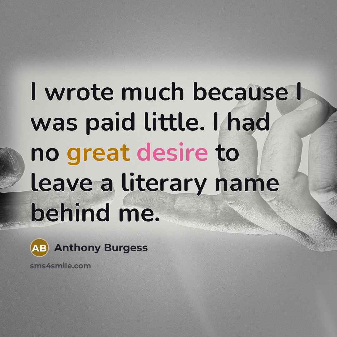 “I wrote much because I was paid little. I had no great desire to leave a literary name behind me.” quote by Anthony Burgess