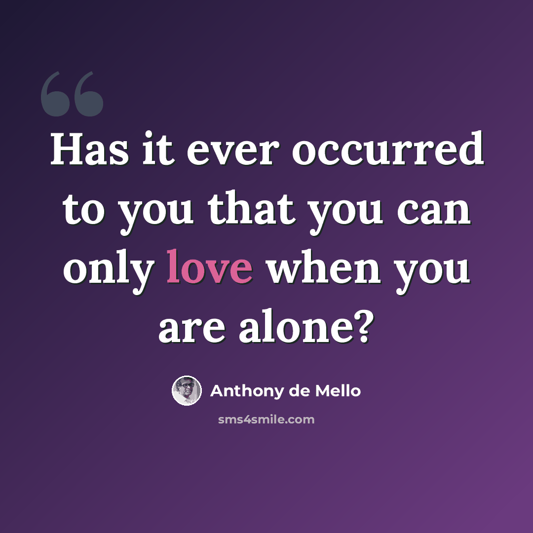 “Has it ever occurred to you that you can only love when you are alone?” quote by Anthony de Mello