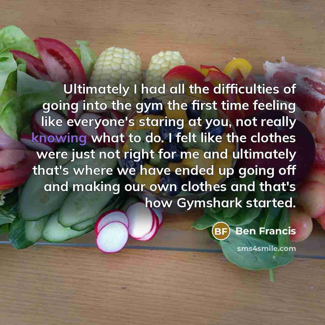 “Ultimately I had all the difficulties of going into the gym the first time feeling like everyone's staring at you, not really knowing what to do. I felt like the clothes were just not right for me and ultimately that's where we have ended up going off and making our own clothes and that's how…” quote by Ben Francis