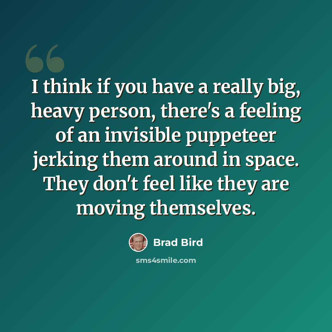 “I think if you have a really big, heavy person, there's a feeling of an invisible puppeteer jerking them around in space. They don't feel like they are moving themselves.” quote by Brad Bird