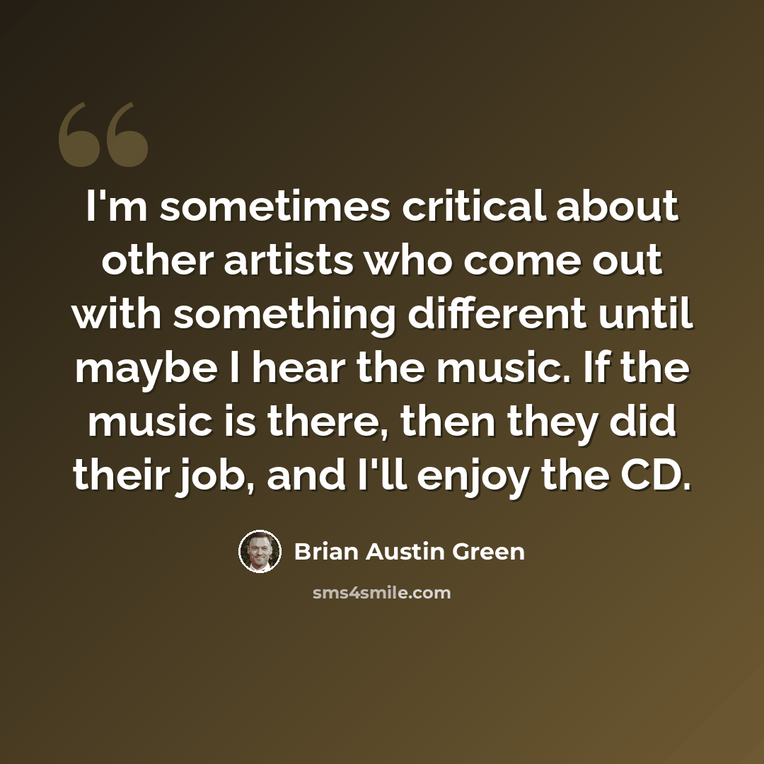 “I'm sometimes critical about other artists who come out with something different until maybe I hear the music. If the music is there, then they did their job, and I'll enjoy the CD.” quote by Brian Austin Green