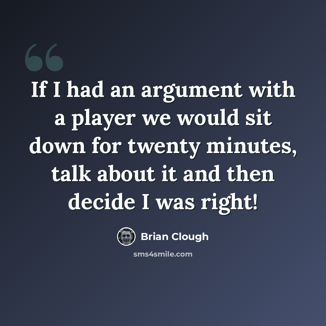 “If I had an argument with a player we would sit down for twenty minutes, talk about it and then decide I was right!” quote by Brian Clough