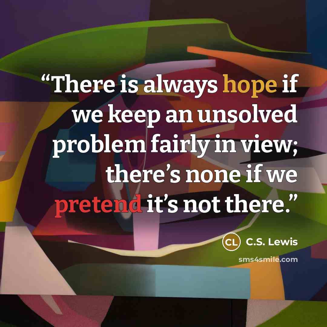 “There is always hope if we keep an unsolved problem fairly in view; there’s none if we pretend it’s not there.” quote by C.S. Lewis