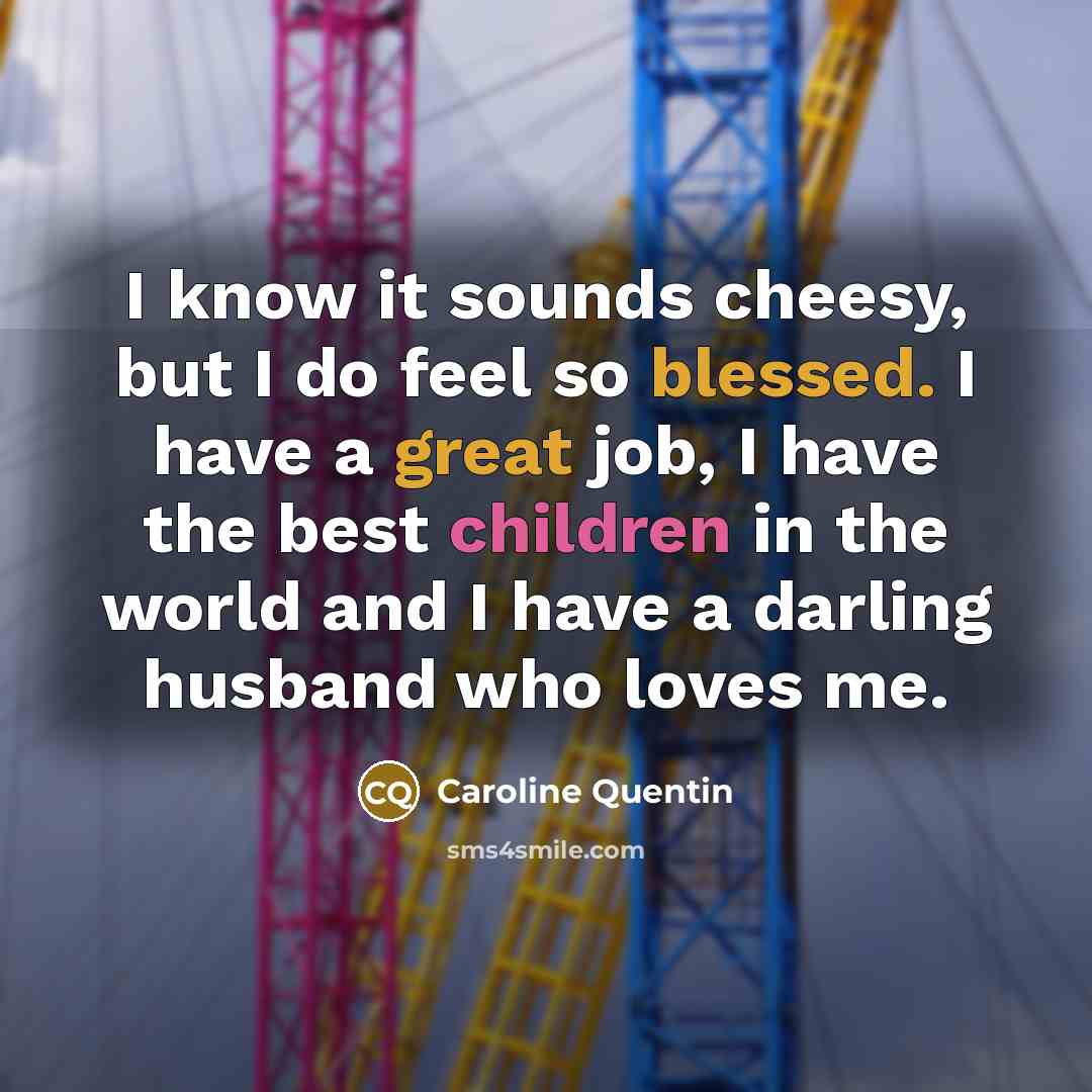 “I know it sounds cheesy, but I do feel so blessed. I have a great job, I have the best children in the world and I have a darling husband who loves me.” quote by Caroline Quentin