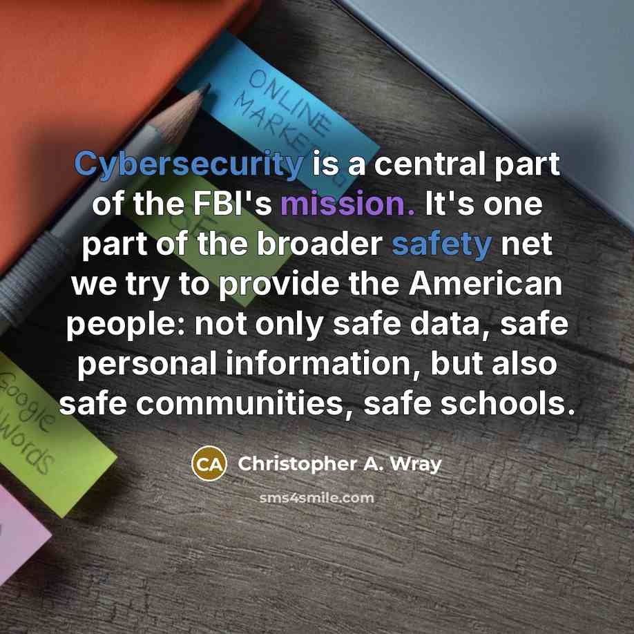 “Cybersecurity is a central part of the FBI's mission. It's one part of the broader safety net we try to provide the American people: not only safe data, safe personal information, but also safe communities, safe schools.” quote by Christopher A. Wray