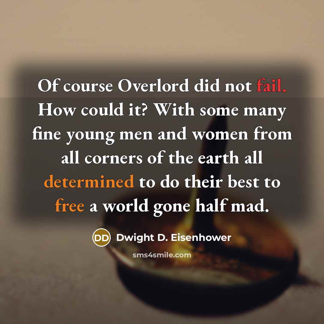“Of course Overlord did not fail. How could it? With some many fine young men and women from all corners of the earth all determined to do their best to free a world gone half mad.” quote by Dwight D. Eisenhower