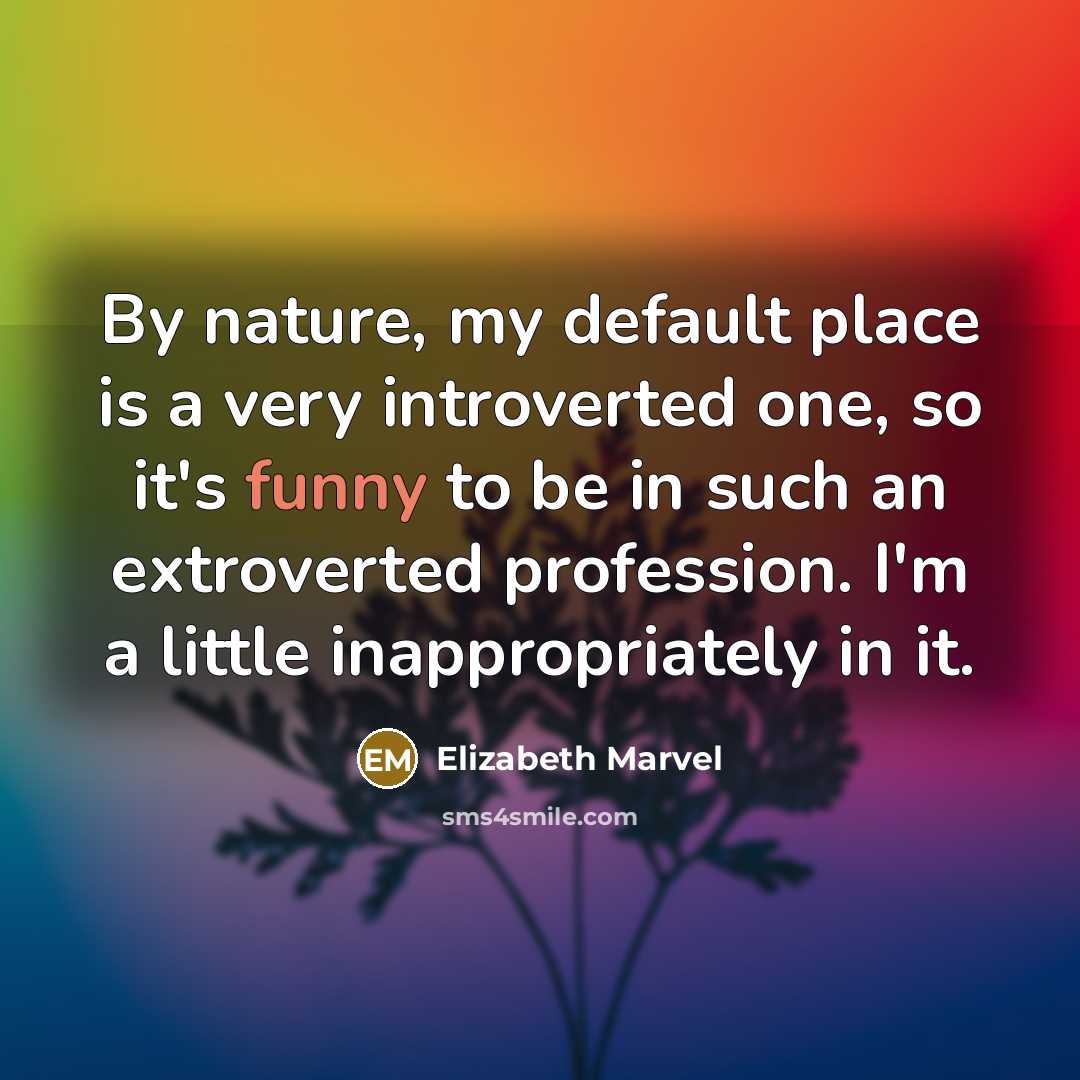 “By nature, my default place is a very introverted one, so it's funny to be in such an extroverted profession. I'm a little inappropriately in it.” quote by Elizabeth Marvel