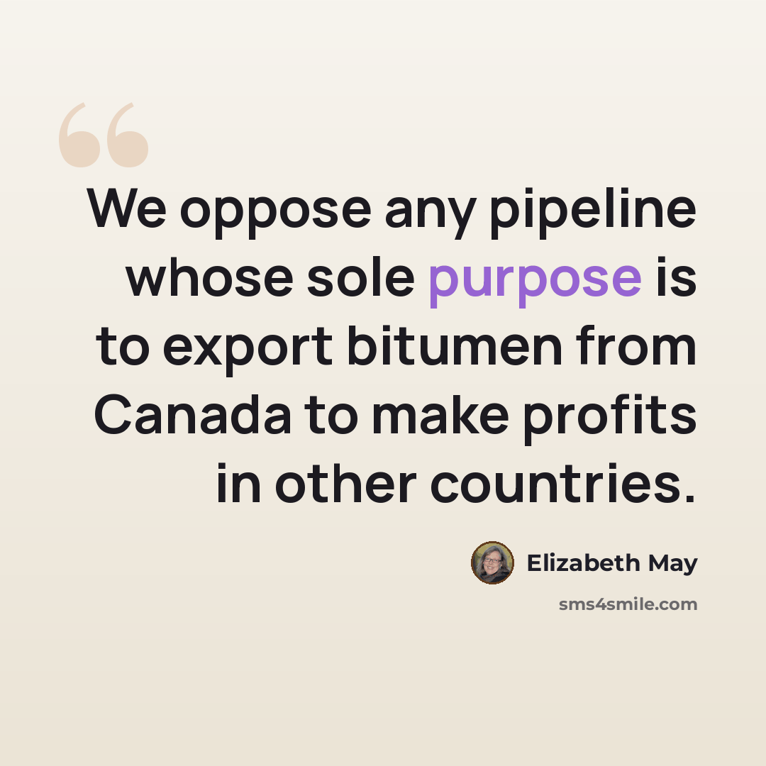 “We oppose any pipeline whose sole purpose is to export bitumen from Canada to make profits in other countries.” quote by Elizabeth May