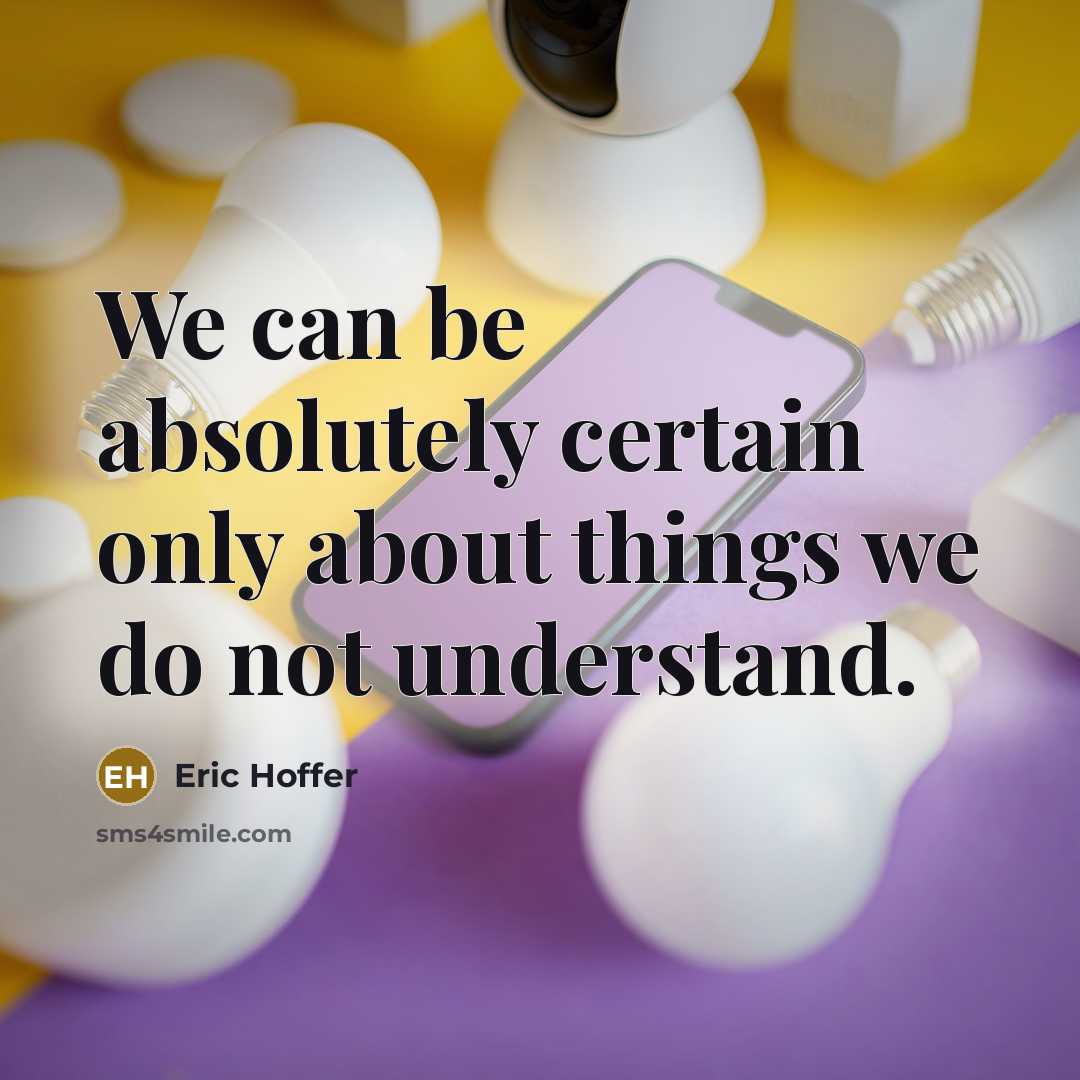 “We can be absolutely certain only about things we do not understand.” quote by Eric Hoffer