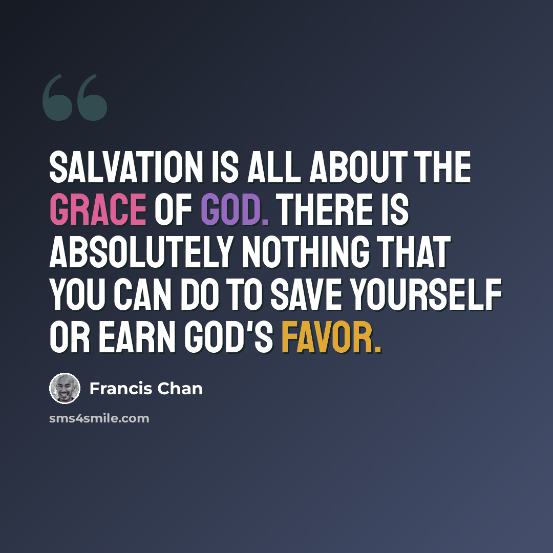 “Salvation is all about the grace of God. There is absolutely nothing that you can do to save yourself or earn God's favor.” quote by Francis Chan