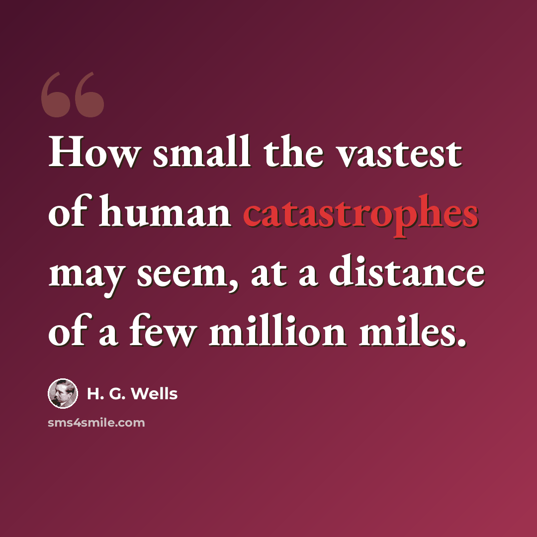 “How small the vastest of human catastrophes may seem, at a distance of a few million miles.” quote by H. G. Wells