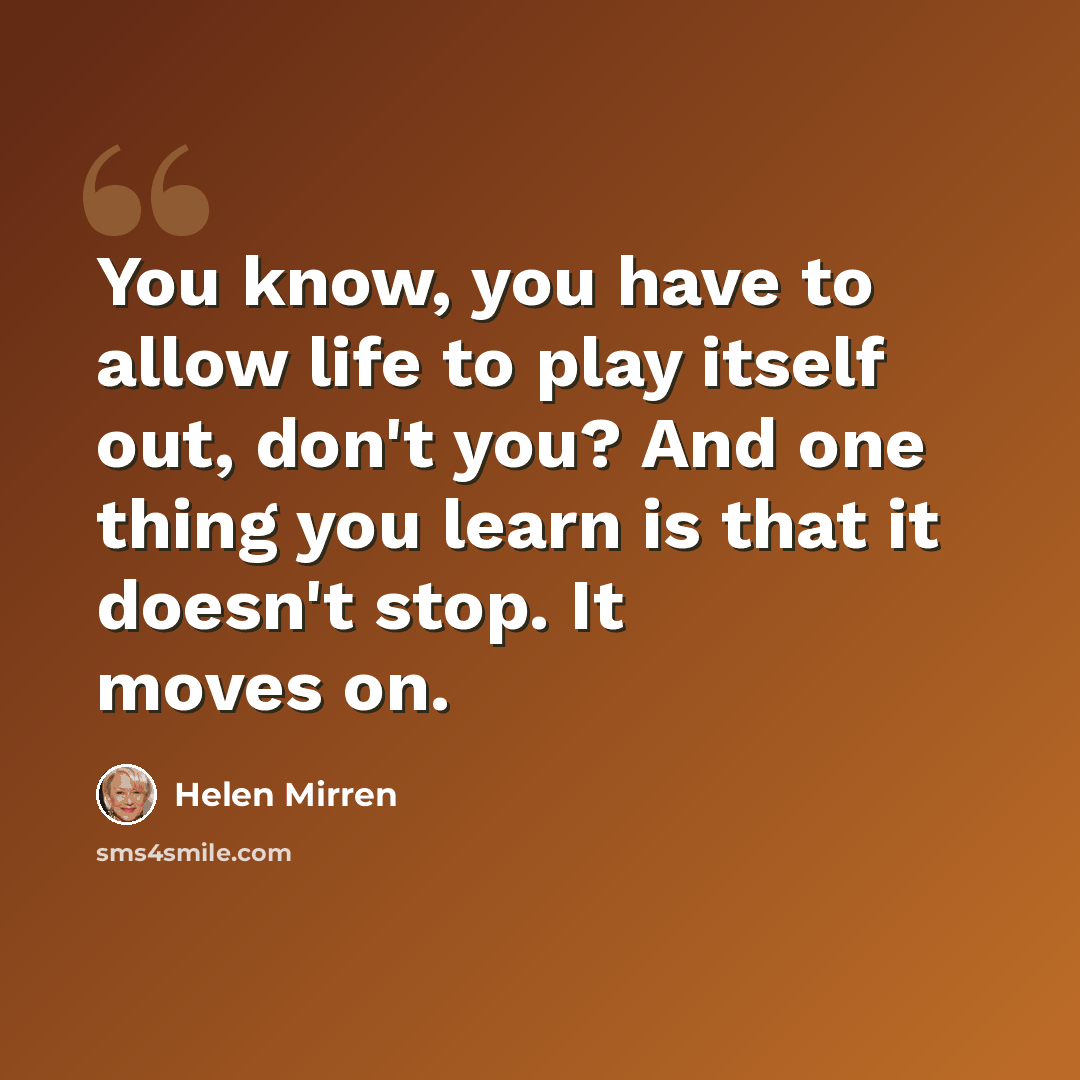“You know, you have to allow life to play itself out, don't you? And one thing you learn is that it doesn't stop. It moves on.” quote by Helen Mirren