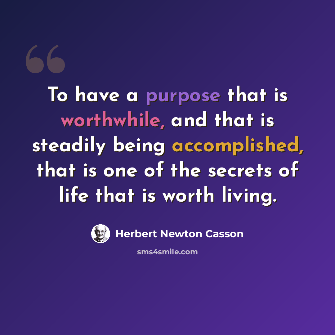 “To have a purpose that is worthwhile, and that is steadily being accomplished, that is one of the secrets of life that is worth living.” quote by Herbert Newton Casson