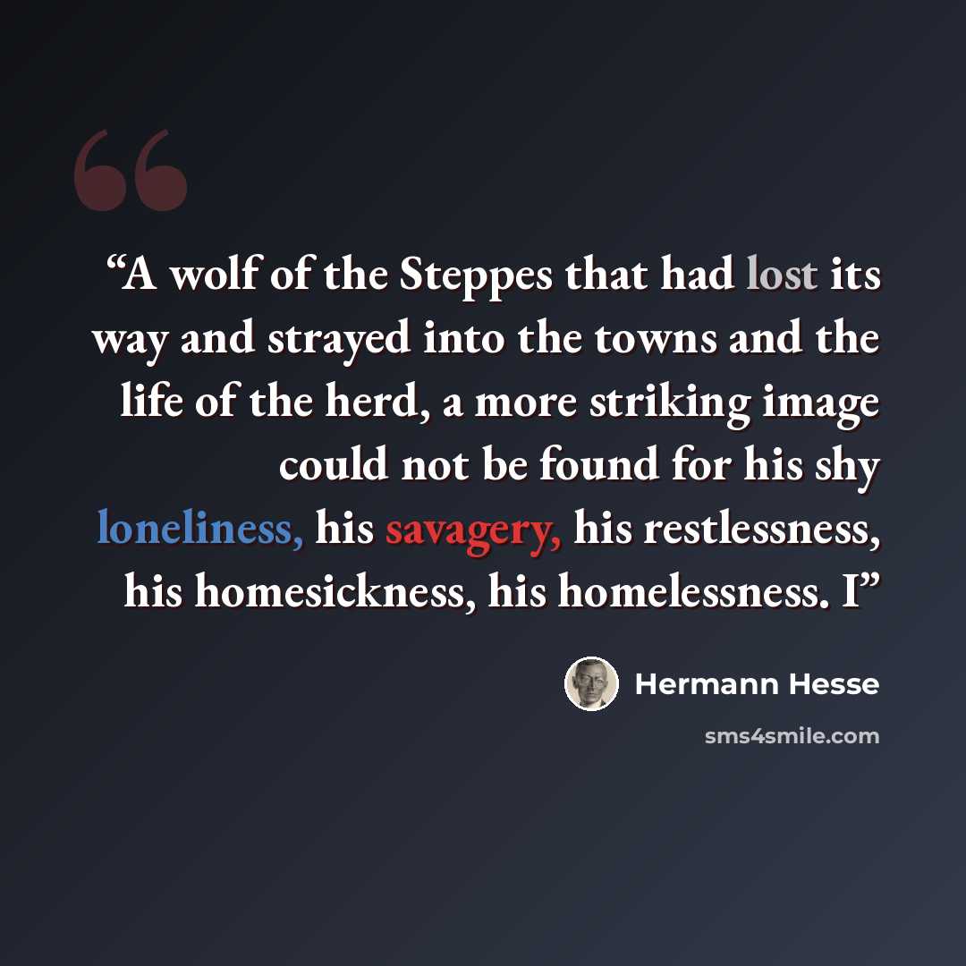 “A wolf of the Steppes that had lost its way and strayed into the towns and the life of the herd, a more striking image could not be found for his shy loneliness, his savagery, his restlessness, his homesickness, his homelessness. I” quote by Hermann Hesse