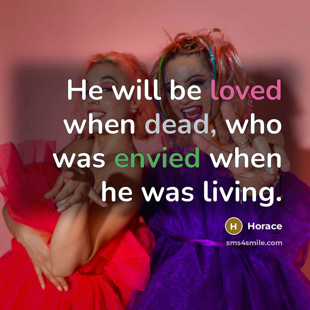 “He will be loved when dead, who was envied when he was living.” quote by Horace