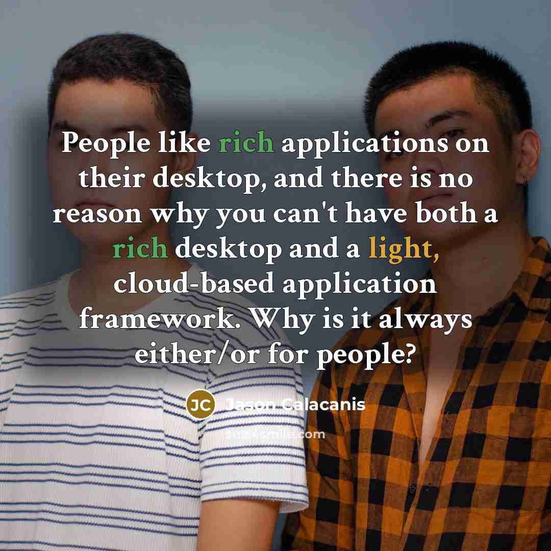 “People like rich applications on their desktop, and there is no reason why you can't have both a rich desktop and a light, cloud-based application framework. Why is it always either/or for people?” quote by Jason Calacanis