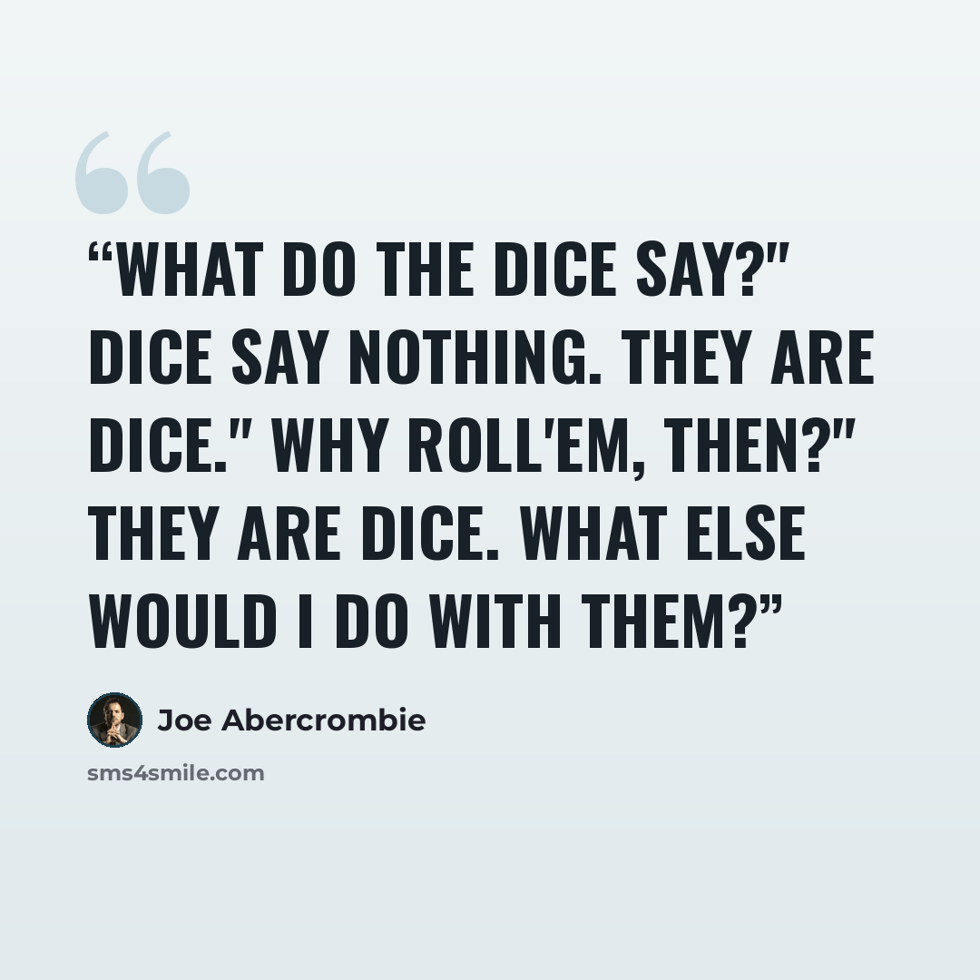 “What do the dice say?" Dice say nothing. They are dice." Why roll'em, then?" They are dice. What else would I do with them?” quote by Joe Abercrombie