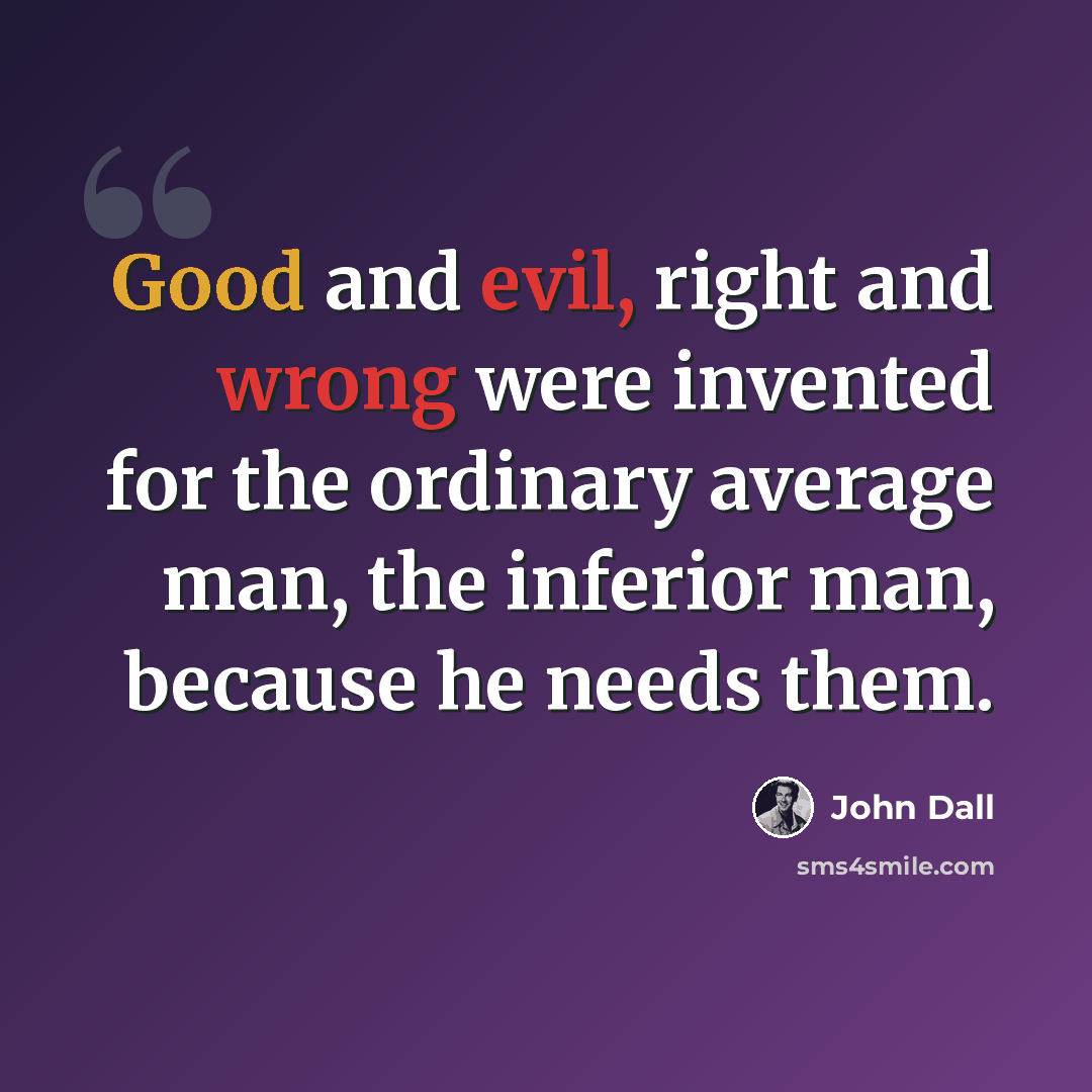 “Good and evil, right and wrong were invented for the ordinary average man, the inferior man, because he needs them.” quote by John Dall