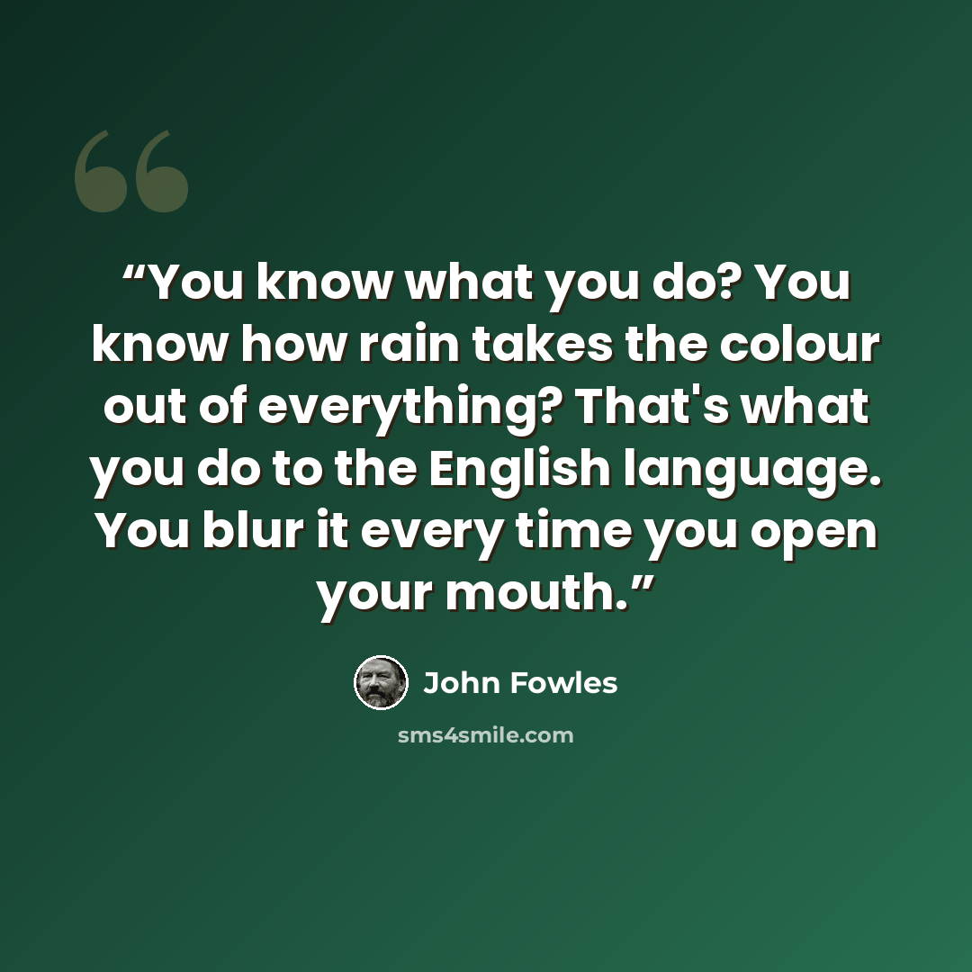 “You know what you do? You know how rain takes the colour out of everything? That's what you do to the English language. You blur it every time you open your mouth.” quote by John Fowles