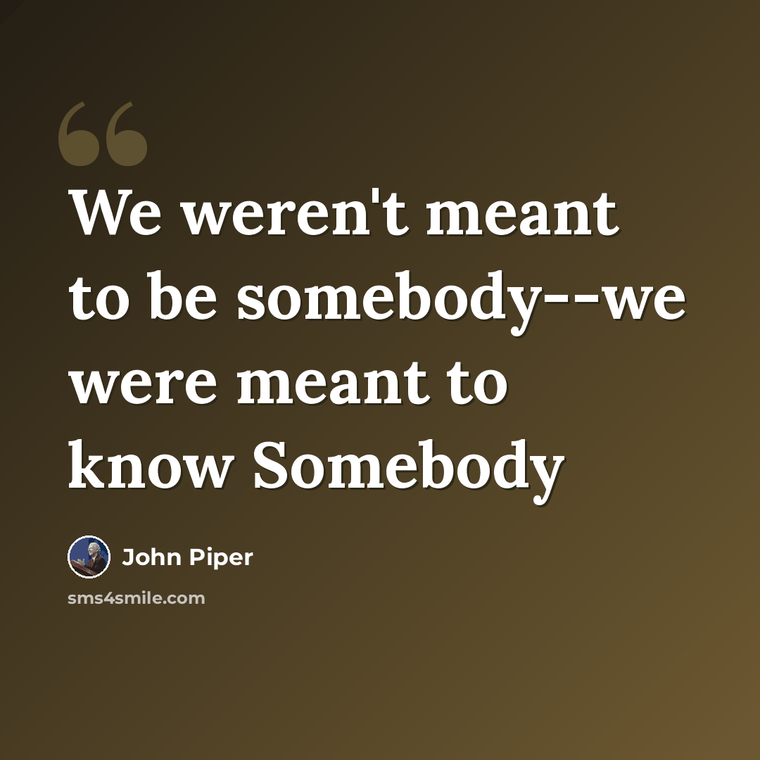 “We weren't meant to be somebody--we were meant to know Somebody” quote by John Piper