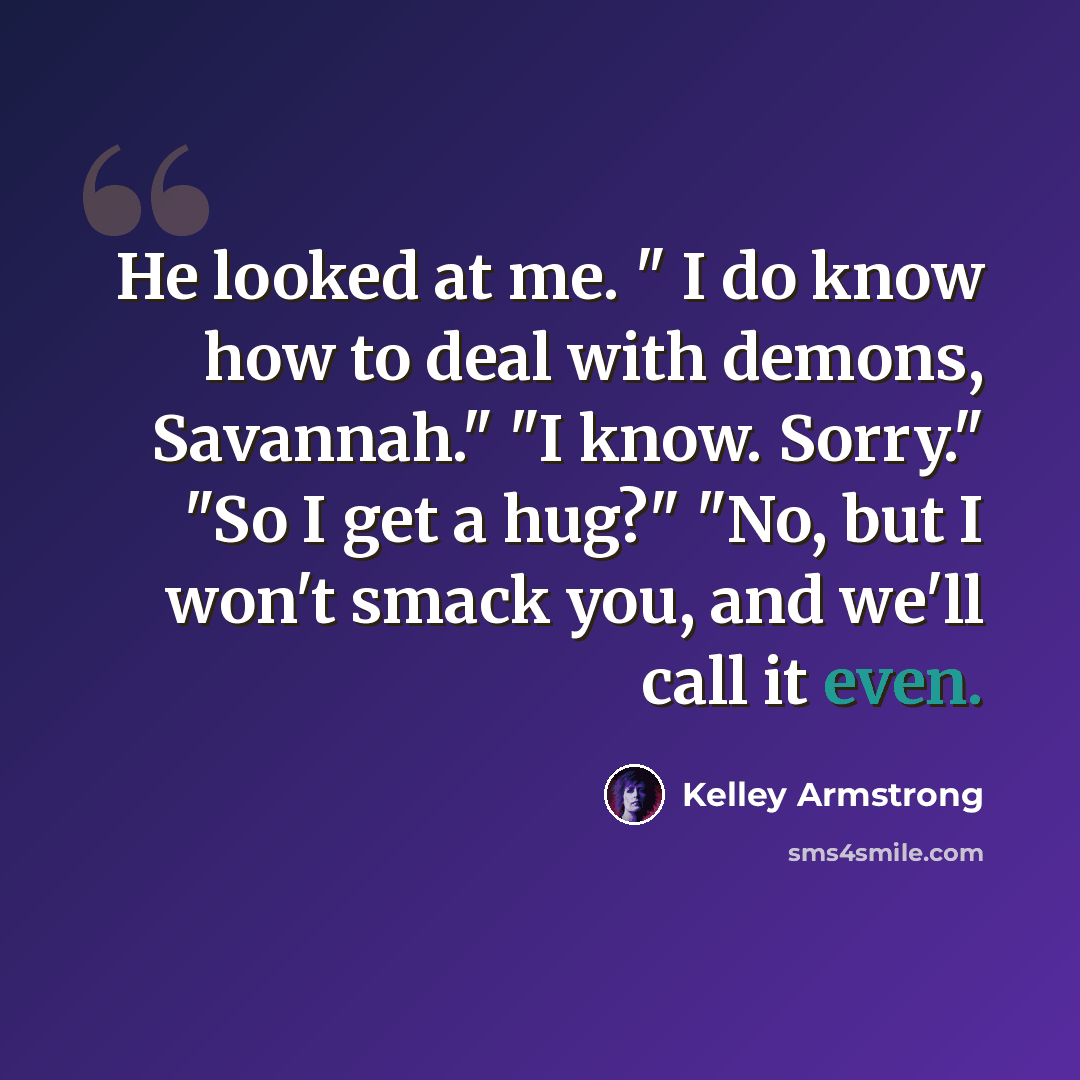 “He looked at me. " I do know how to deal with demons, Savannah." "I know. Sorry." "So I get a hug?" "No, but I won't smack you, and we'll call it even.” quote by Kelley Armstrong