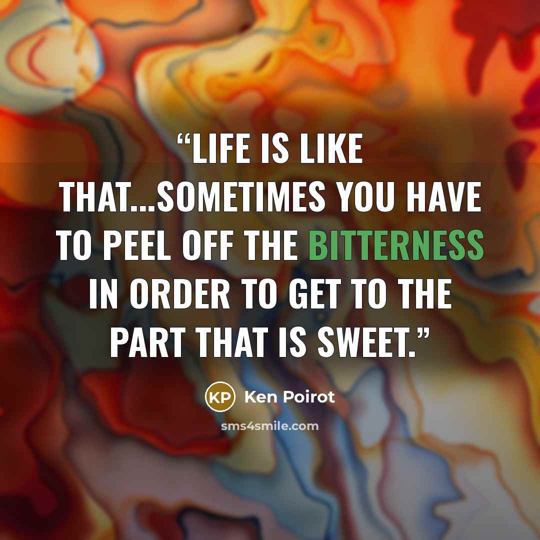 “Life is like that...sometimes you have to peel off the bitterness in order to get to the part that is sweet.” quote by Ken Poirot