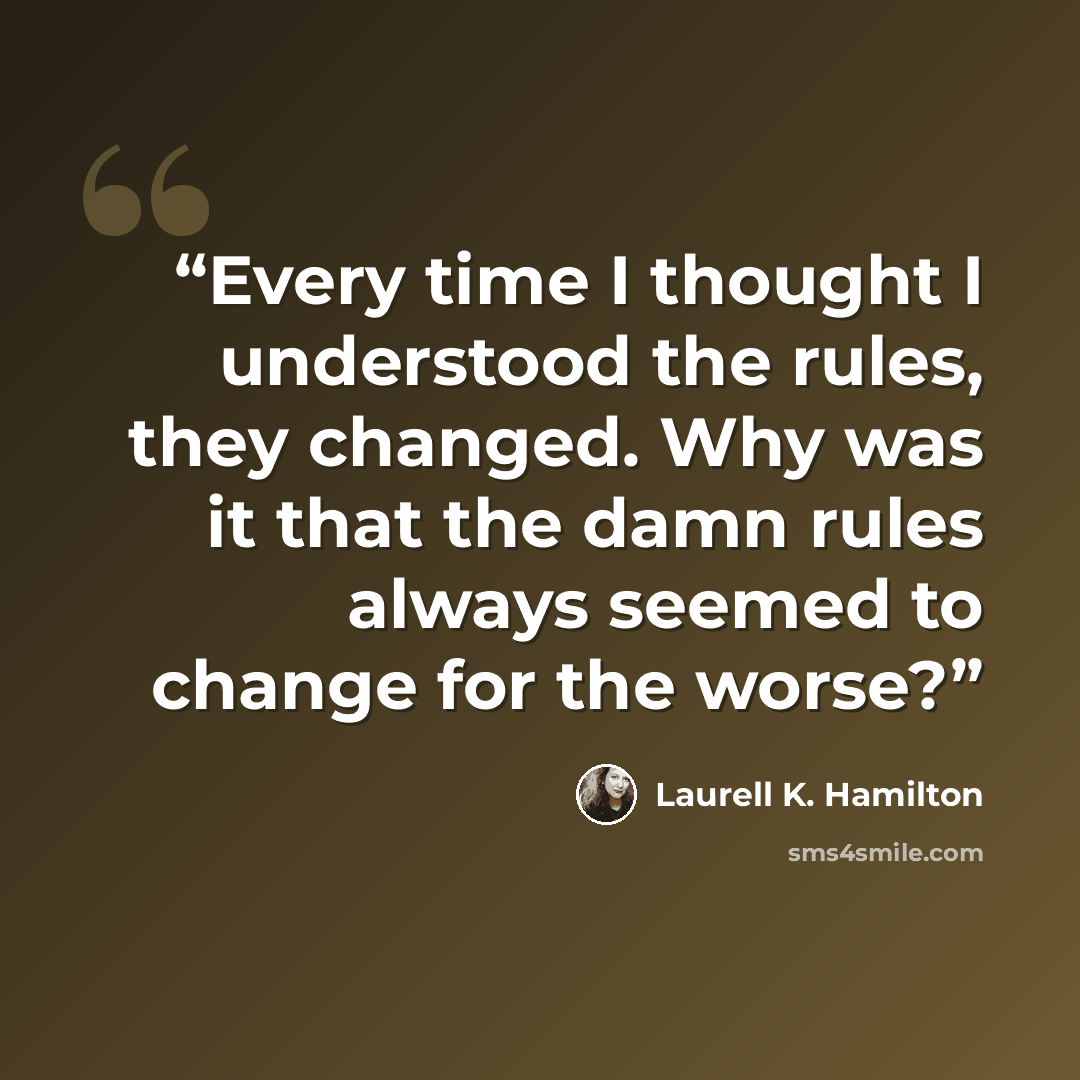 “Every time I thought I understood the rules, they changed. Why was it that the damn rules always seemed to change for the worse?” quote by Laurell K. Hamilton