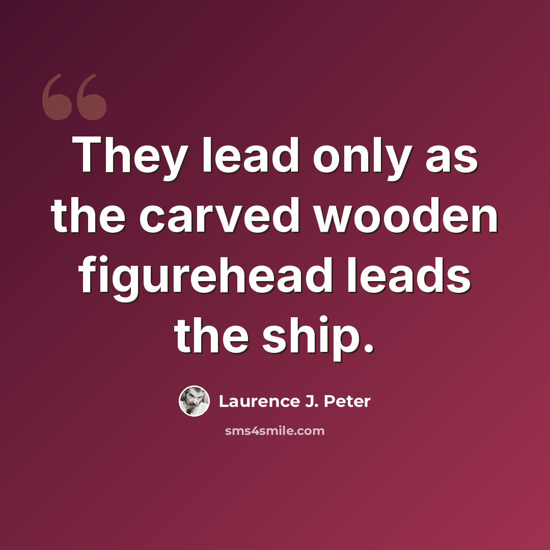 “They lead only as the carved wooden figurehead leads the ship.” quote by Laurence J. Peter