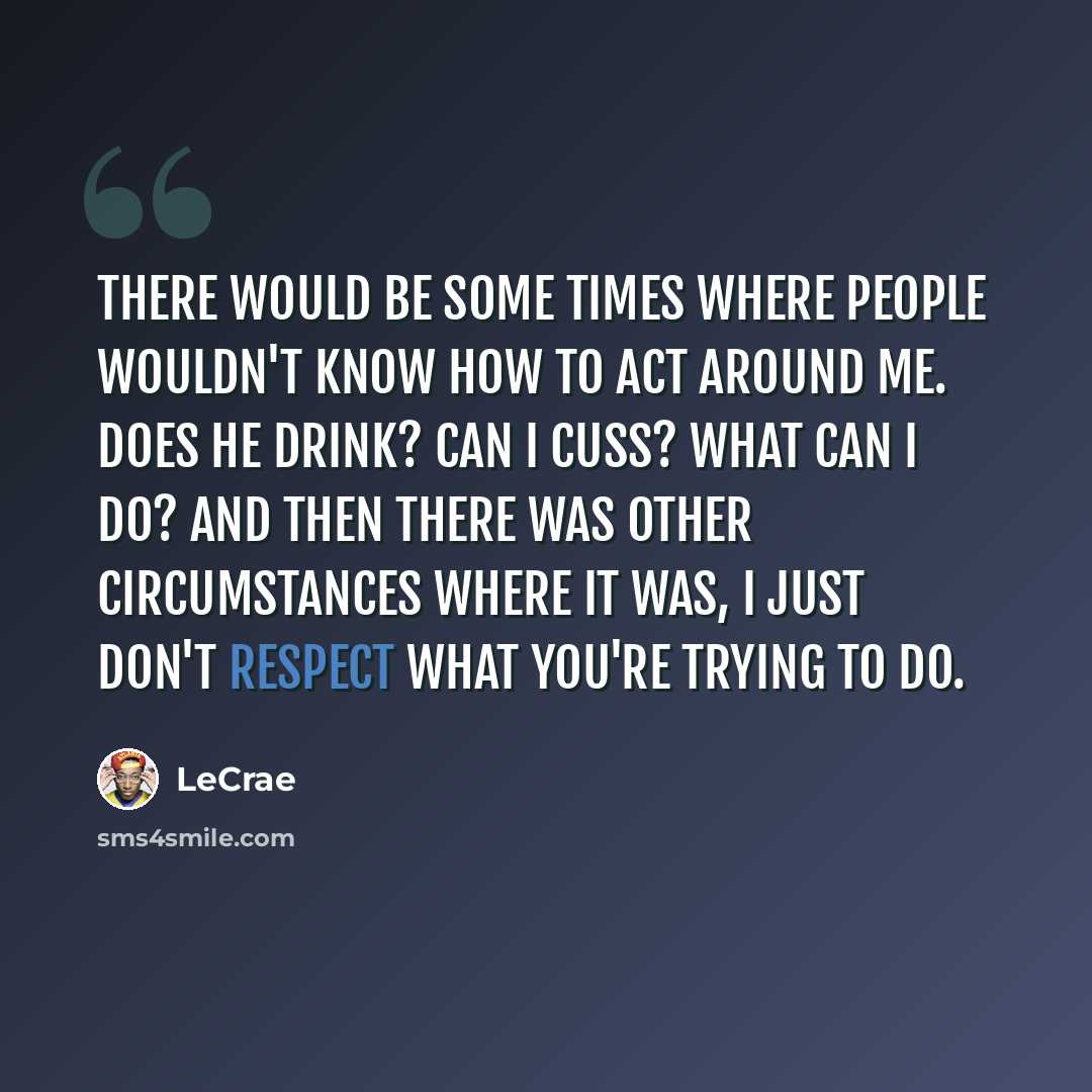 “There would be some times where people wouldn't know how to act around me. Does he drink? Can I cuss? What can I do? And then there was other circumstances where it was, I just don't respect what you're trying to do.” quote by LeCrae