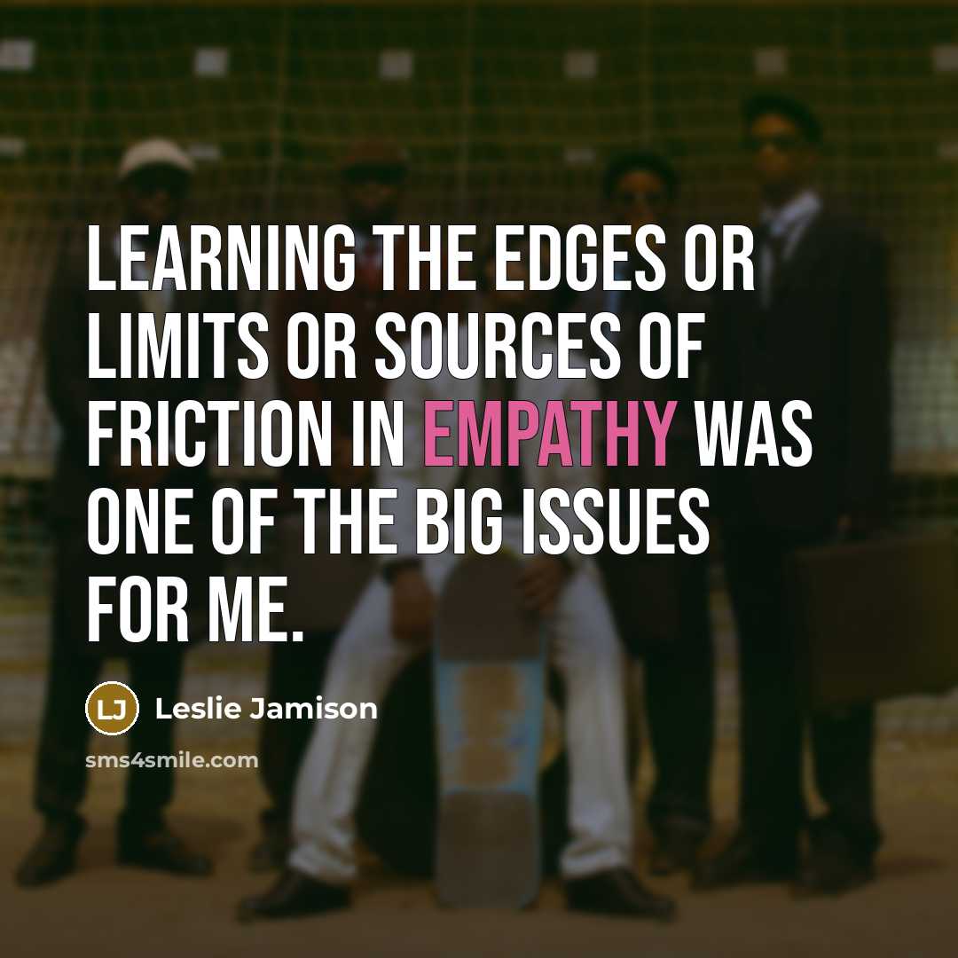 “Learning the edges or limits or sources of friction in empathy was one of the big issues for me.” quote by Leslie Jamison