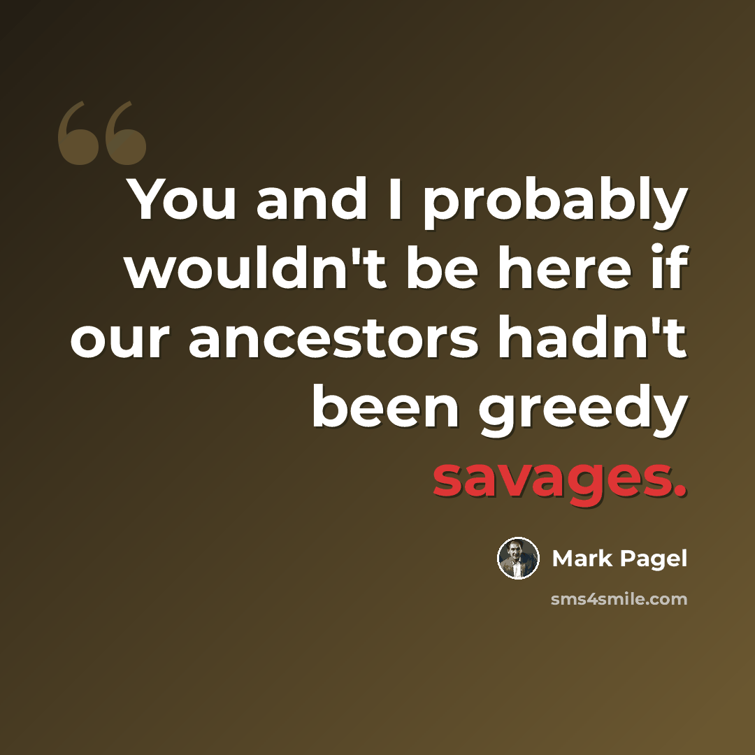 “You and I probably wouldn't be here if our ancestors hadn't been greedy savages.” quote by Mark Pagel