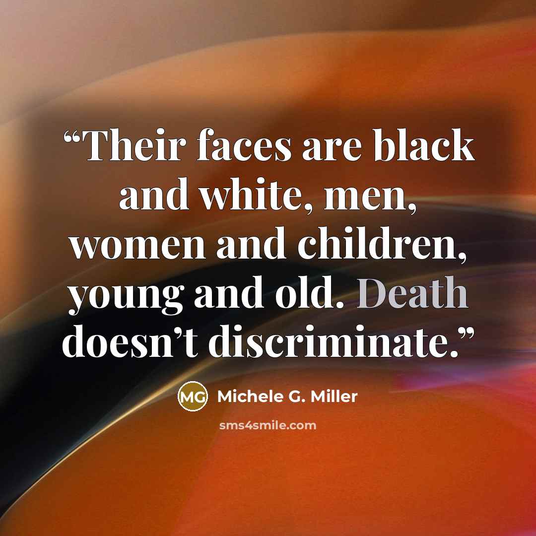 “Their faces are black and white, men, women and children, young and old. Death doesn’t discriminate.” quote by Michele G. Miller