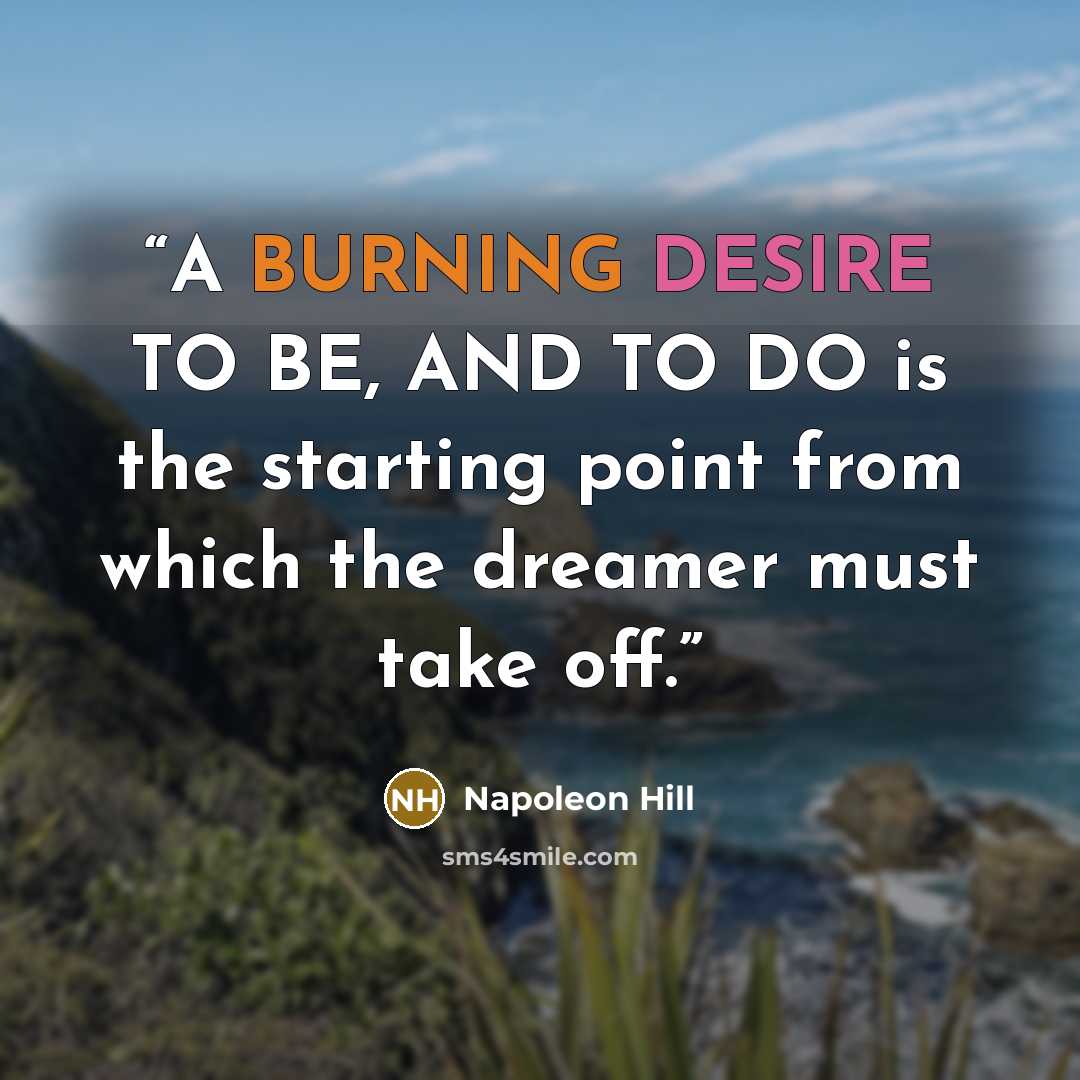 “A BURNING DESIRE TO BE, AND TO DO is the starting point from which the dreamer must take off.” quote by Napoleon Hill
