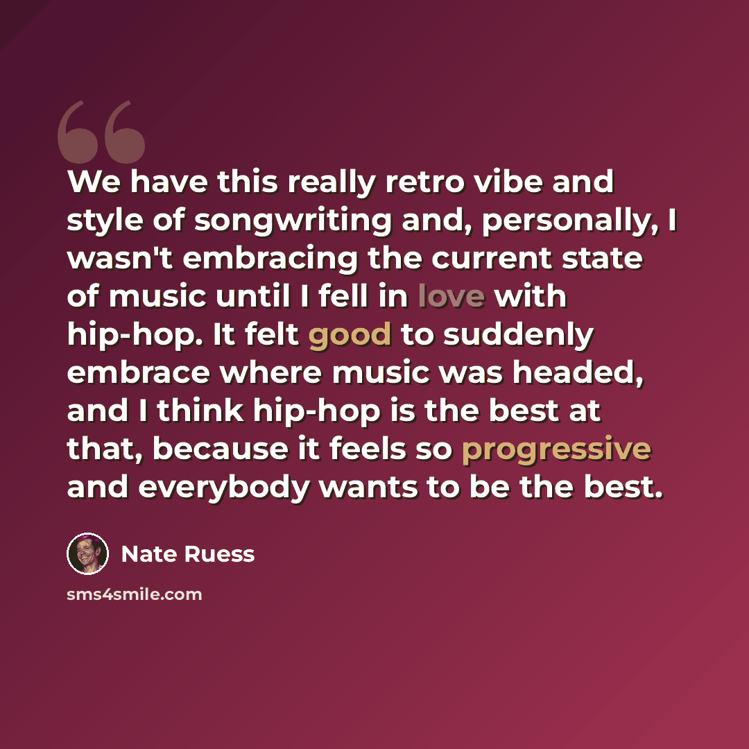 “We have this really retro vibe and style of songwriting and, personally, I wasn't embracing the current state of music until I fell in love with hip-hop. It felt good to suddenly embrace where music was headed, and I think hip-hop is the best at that, because it feels so progressive and everybody…” quote by Nate Ruess