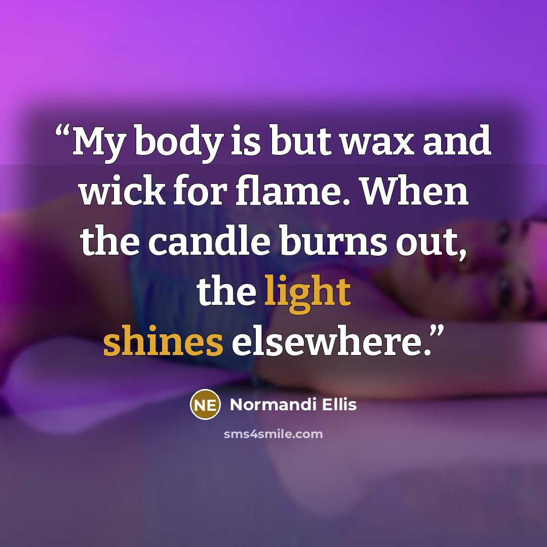 “My body is but wax and wick for flame. When the candle burns out, the light shines elsewhere.” quote by Normandi Ellis