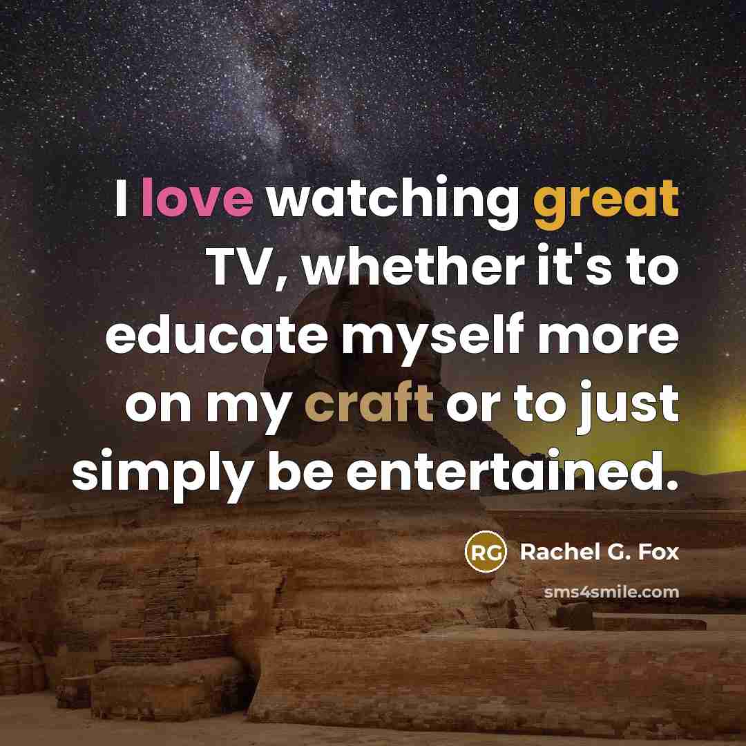 “I love watching great TV, whether it's to educate myself more on my craft or to just simply be entertained.” quote by Rachel G. Fox