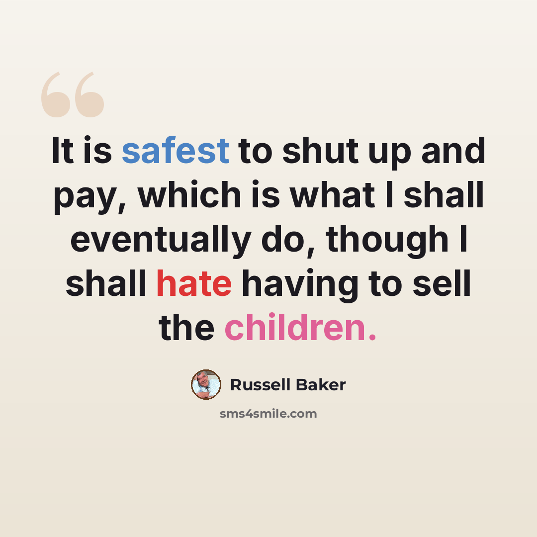 “It is safest to shut up and pay, which is what I shall eventually do, though I shall hate having to sell the children.” quote by Russell Baker