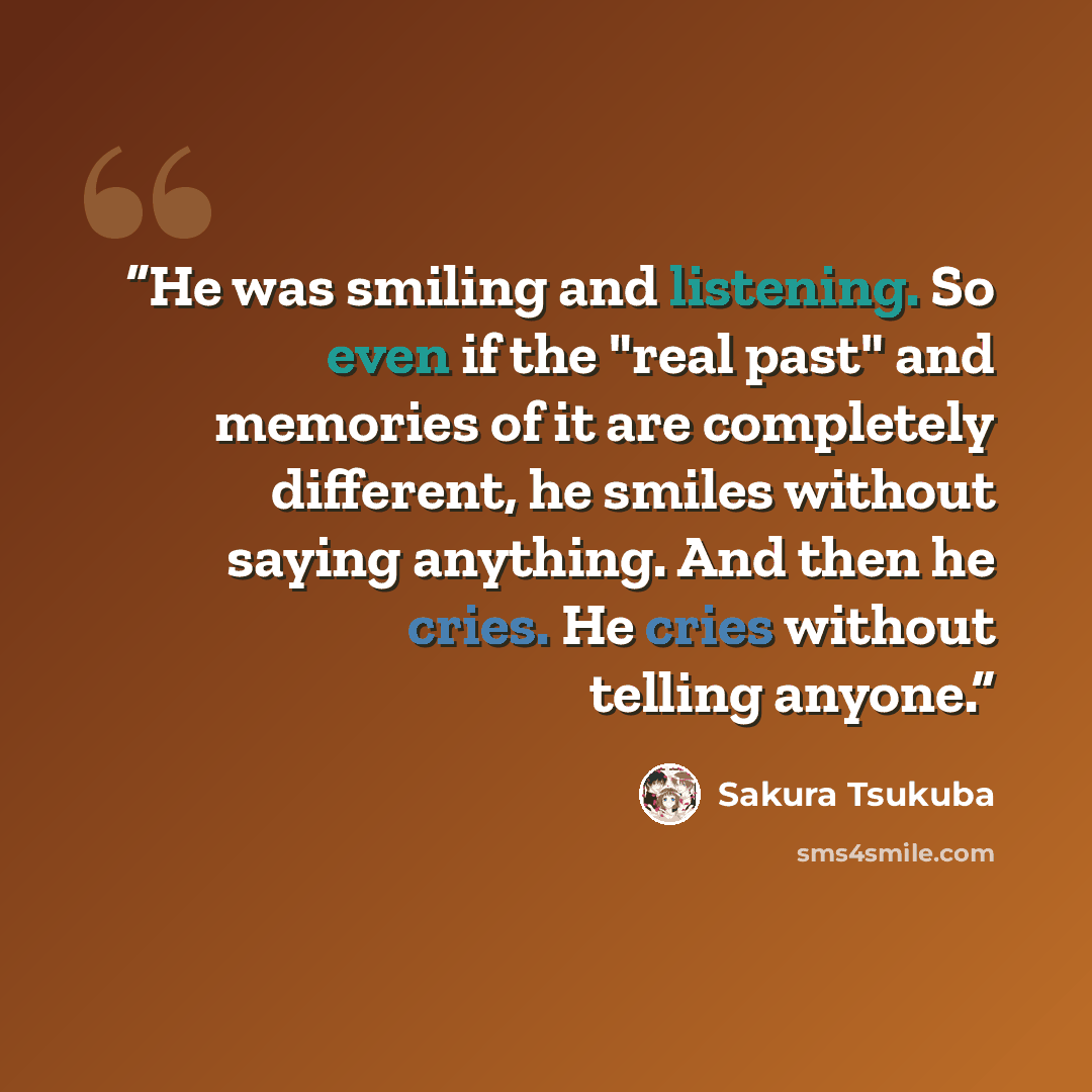 “He was smiling and listening. So even if the "real past" and memories of it are completely different, he smiles without saying anything. And then he cries. He cries without telling anyone.” quote by Sakura Tsukuba