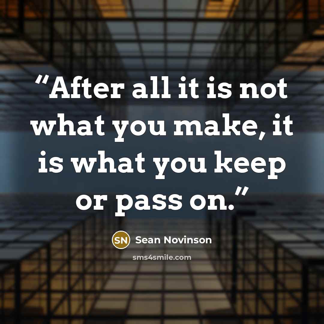 “After all it is not what you make, it is what you keep or pass on.” quote by Sean Novinson