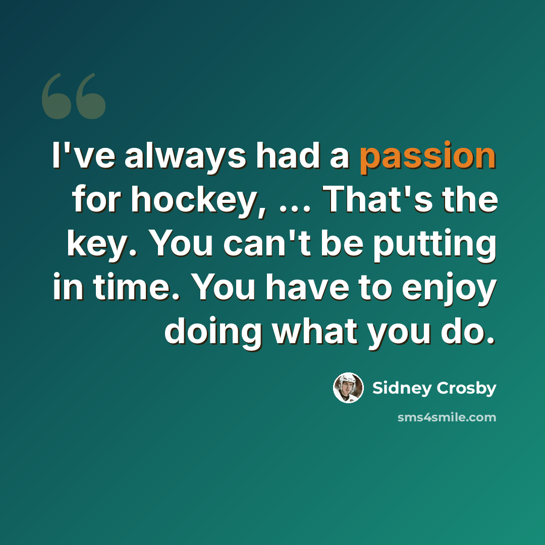 “I've always had a passion for hockey, ... That's the key. You can't be putting in time. You have to enjoy doing what you do.” quote by Sidney Crosby
