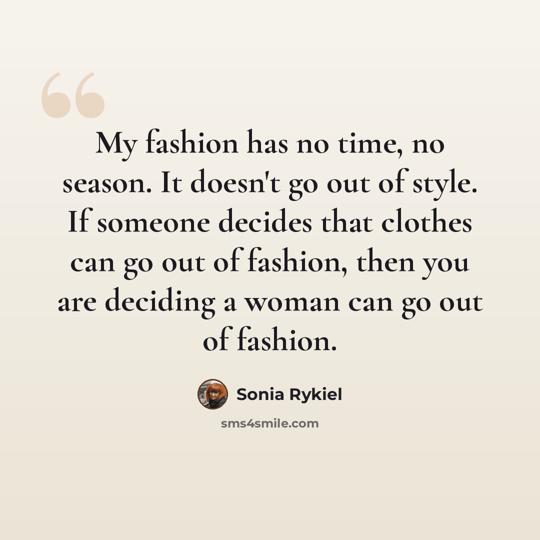“My fashion has no time, no season. It doesn't go out of style. If someone decides that clothes can go out of fashion, then you are deciding a woman can go out of fashion.” quote by Sonia Rykiel