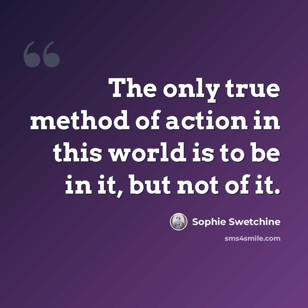 “The only true method of action in this world is to be in it, but not of it.” quote by Sophie Swetchine