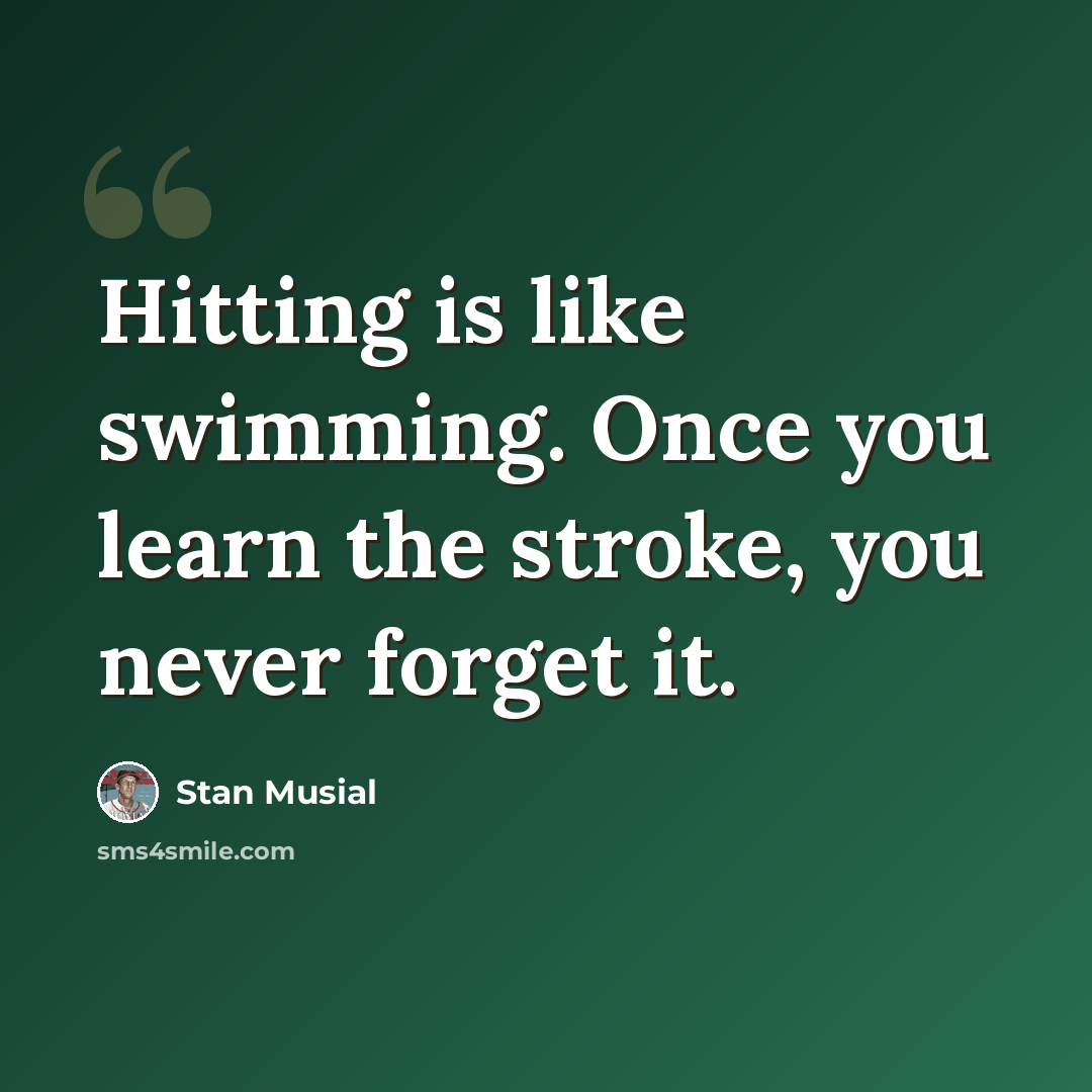 “Hitting is like swimming. Once you learn the stroke, you never forget it.” quote by Stan Musial