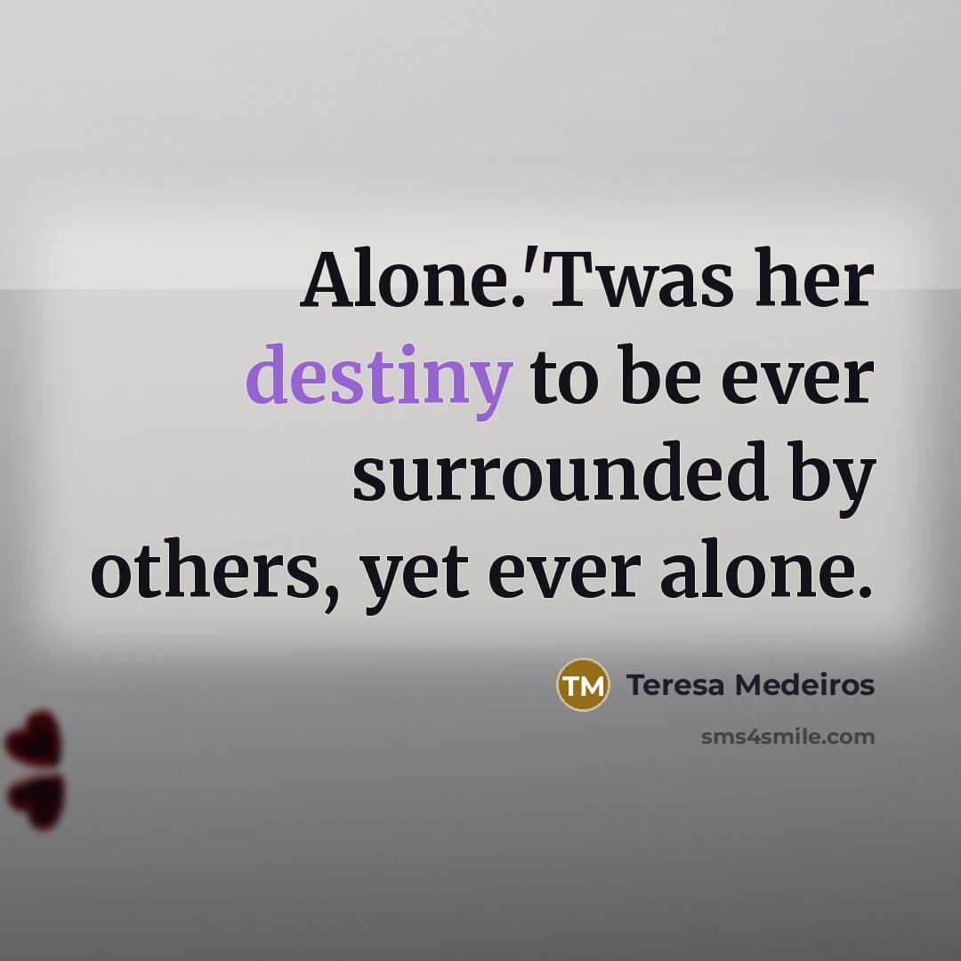 “Alone.'Twas her destiny to be ever surrounded by others, yet ever alone.” quote by Teresa Medeiros