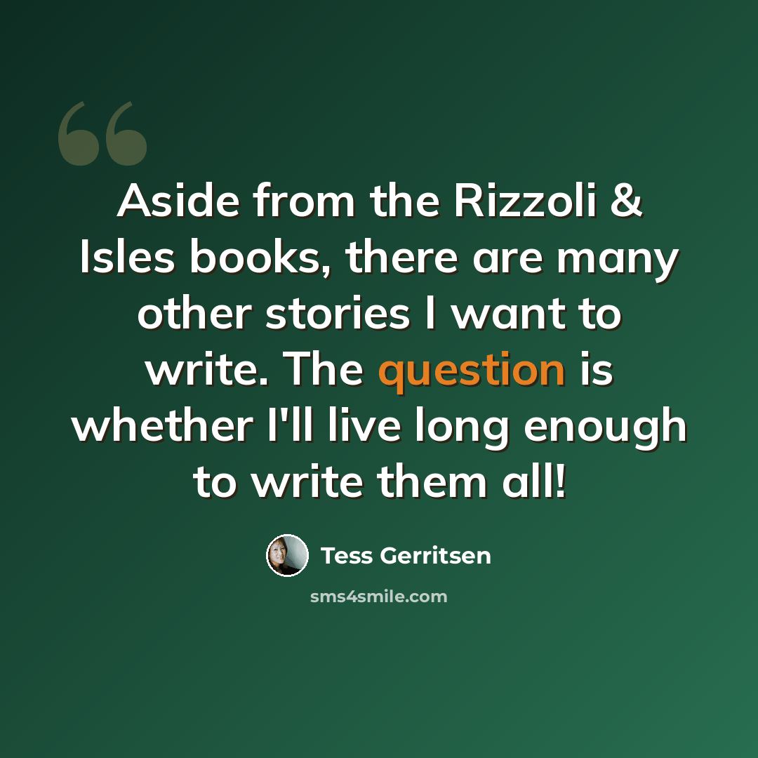 “Aside from the Rizzoli & Isles books, there are many other stories I want to write. The question is whether I'll live long enough to write them all!” quote by Tess Gerritsen