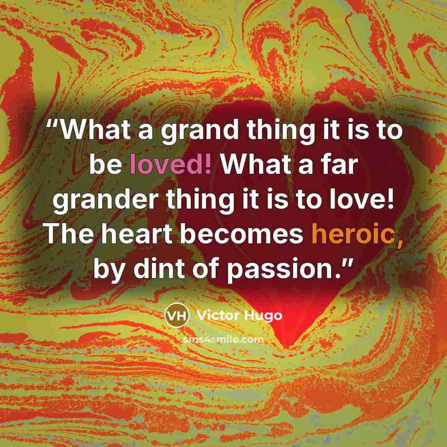“What a grand thing it is to be loved! What a far grander thing it is to love! The heart becomes heroic, by dint of passion.” quote by Victor Hugo