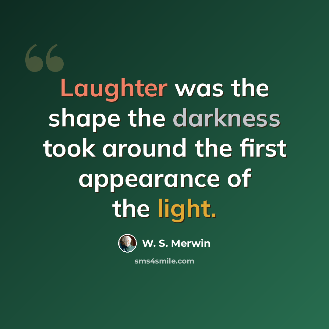“Laughter was the shape the darkness took around the first appearance of the light.” quote by W. S. Merwin