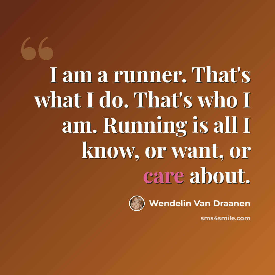 “I am a runner. That's what I do. That's who I am. Running is all I know, or want, or care about.” quote by Wendelin Van Draanen