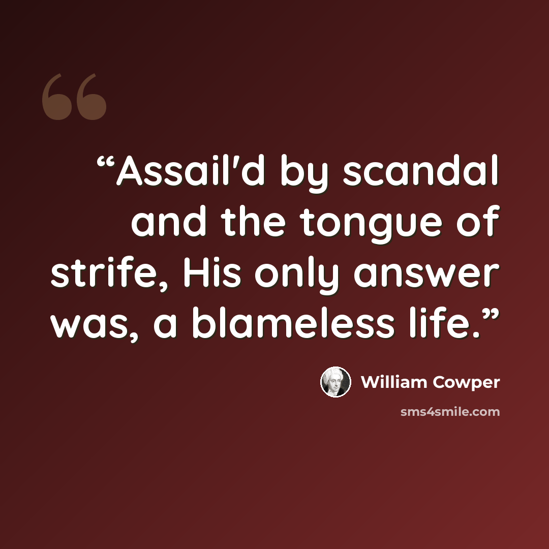 “Assail'd by scandal and the tongue of strife, His only answer was, a blameless life.” quote by William Cowper