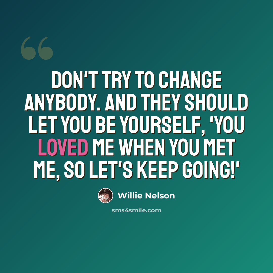 “Don't try to change anybody. And they should let you be yourself, 'You loved me when you met me, so let's keep going!'” quote by Willie Nelson